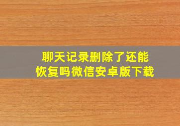 聊天记录删除了还能恢复吗微信安卓版下载