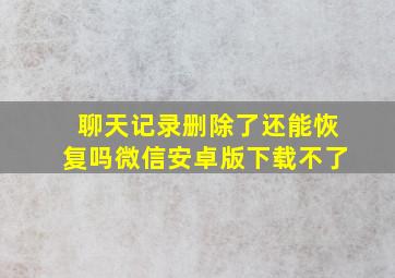 聊天记录删除了还能恢复吗微信安卓版下载不了