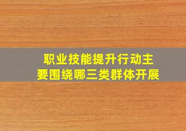 职业技能提升行动主要围绕哪三类群体开展