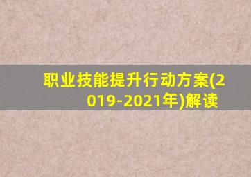 职业技能提升行动方案(2019-2021年)解读