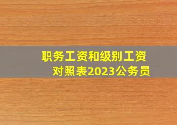 职务工资和级别工资对照表2023公务员