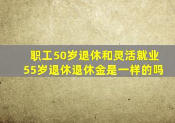 职工50岁退休和灵活就业55岁退休退休金是一样的吗