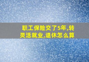 职工保险交了5年,转灵活就业,退休怎么算