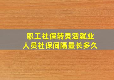 职工社保转灵活就业人员社保间隔最长多久