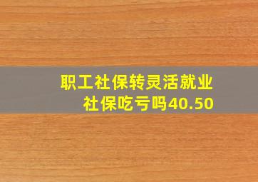 职工社保转灵活就业社保吃亏吗40.50