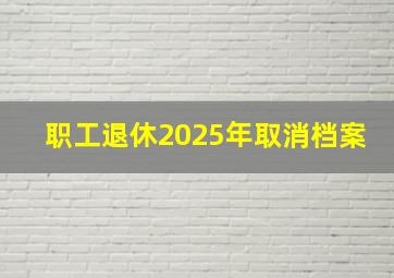 职工退休2025年取消档案