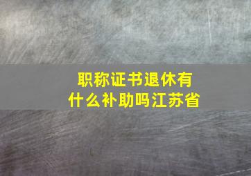 职称证书退休有什么补助吗江苏省