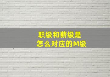 职级和薪级是怎么对应的M级