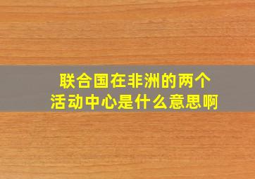 联合国在非洲的两个活动中心是什么意思啊