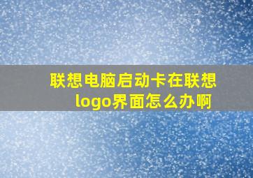 联想电脑启动卡在联想logo界面怎么办啊