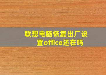 联想电脑恢复出厂设置office还在吗