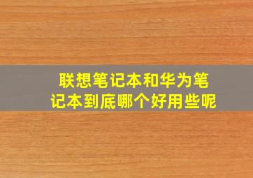 联想笔记本和华为笔记本到底哪个好用些呢