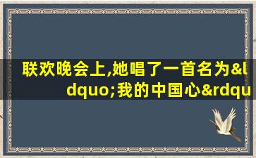 联欢晚会上,她唱了一首名为“我的中国心”的歌曲