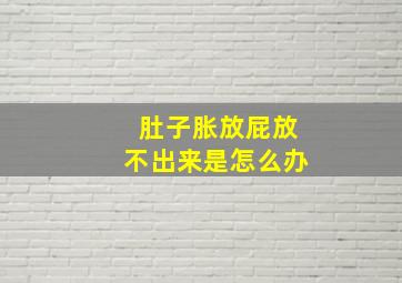 肚子胀放屁放不出来是怎么办