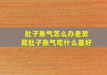 肚子胀气怎么办老放屁肚子胀气吃什么最好