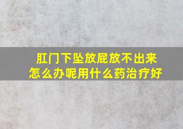 肛门下坠放屁放不出来怎么办呢用什么药治疗好