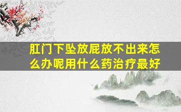 肛门下坠放屁放不出来怎么办呢用什么药治疗最好