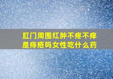 肛门周围红肿不疼不痒是痔疮吗女性吃什么药