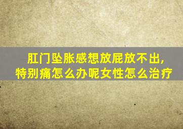 肛门坠胀感想放屁放不出,特别痛怎么办呢女性怎么治疗