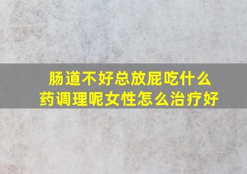 肠道不好总放屁吃什么药调理呢女性怎么治疗好