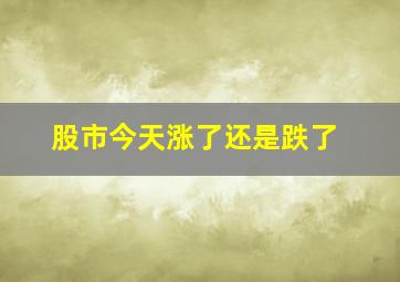 股市今天涨了还是跌了