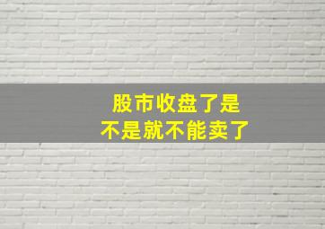 股市收盘了是不是就不能卖了