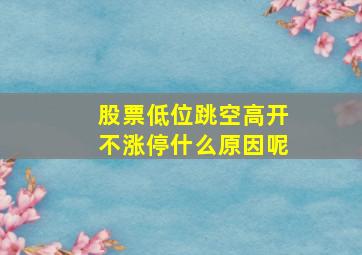 股票低位跳空高开不涨停什么原因呢