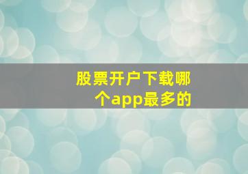 股票开户下载哪个app最多的