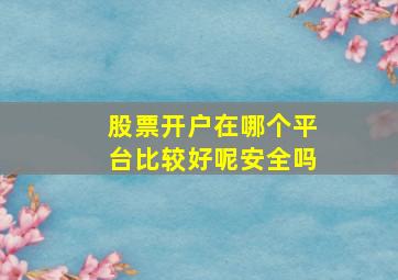 股票开户在哪个平台比较好呢安全吗