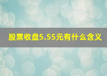 股票收盘5.55元有什么含义