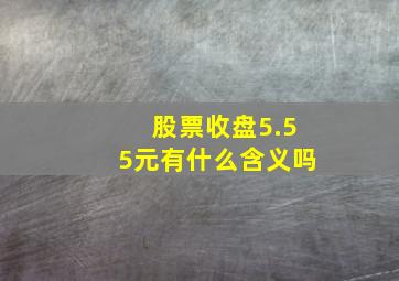 股票收盘5.55元有什么含义吗