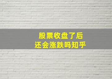 股票收盘了后还会涨跌吗知乎