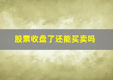 股票收盘了还能买卖吗