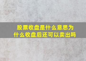 股票收盘是什么意思为什么收盘后还可以卖出吗