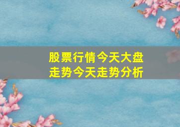 股票行情今天大盘走势今天走势分析