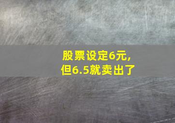 股票设定6元,但6.5就卖出了