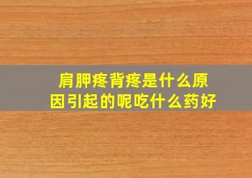 肩胛疼背疼是什么原因引起的呢吃什么药好