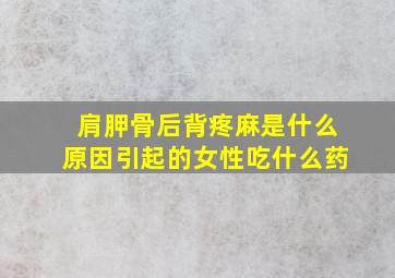 肩胛骨后背疼麻是什么原因引起的女性吃什么药