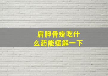 肩胛骨疼吃什么药能缓解一下