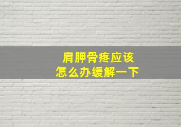 肩胛骨疼应该怎么办缓解一下