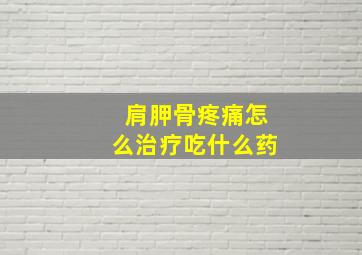 肩胛骨疼痛怎么治疗吃什么药