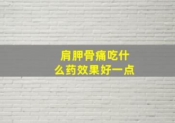 肩胛骨痛吃什么药效果好一点