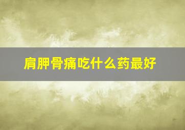 肩胛骨痛吃什么药最好