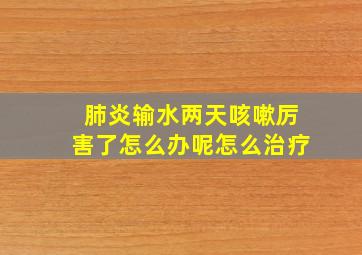 肺炎输水两天咳嗽厉害了怎么办呢怎么治疗