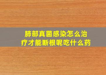 肺部真菌感染怎么治疗才能断根呢吃什么药