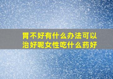 胃不好有什么办法可以治好呢女性吃什么药好