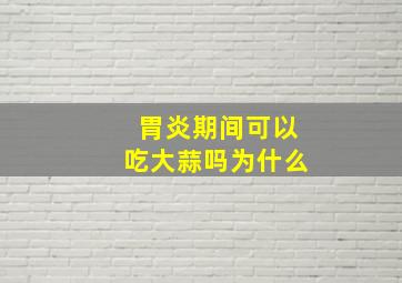 胃炎期间可以吃大蒜吗为什么