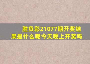 胜负彩21077期开奖结果是什么呢今天晚上开奖吗