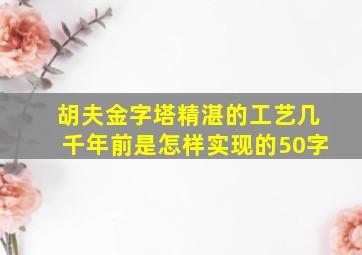 胡夫金字塔精湛的工艺几千年前是怎样实现的50字