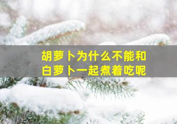 胡萝卜为什么不能和白萝卜一起煮着吃呢